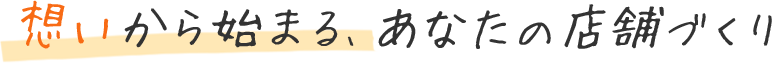 想いから始まる、あなたの店舗づくり